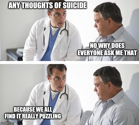 Doctor and Patient | ANY THOUGHTS OF SUICIDE; NO WHY DOES EVERYONE ASK ME THAT; BECAUSE WE ALL FIND IT REALLY PUZZLING | image tagged in doctor and patient | made w/ Imgflip meme maker