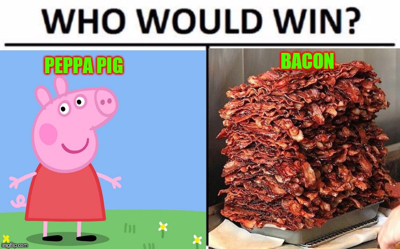 Who wins peppa or bacon | BACON; PEPPA PIG | image tagged in peppa pig,who would win,bacon,epic peppa pig | made w/ Imgflip meme maker