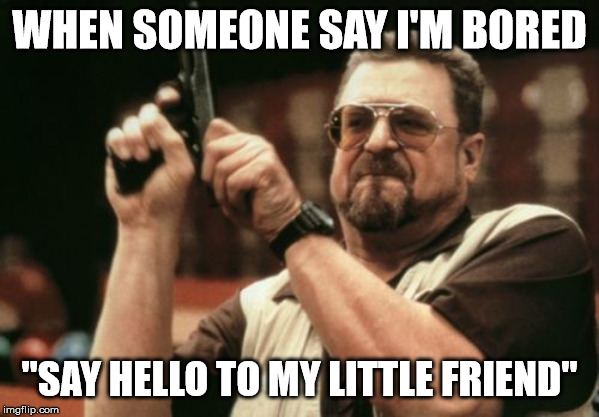 Am I The Only One Around Here | WHEN SOMEONE SAY I'M BORED; "SAY HELLO TO MY LITTLE FRIEND" | image tagged in memes,am i the only one around here | made w/ Imgflip meme maker