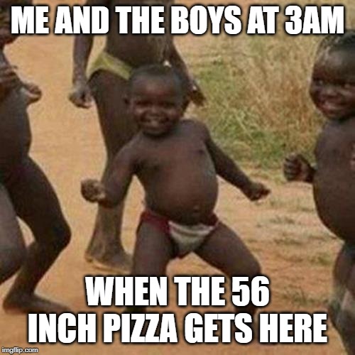 Third World Success Kid Meme | ME AND THE BOYS AT 3AM; WHEN THE 56 INCH PIZZA GETS HERE | image tagged in memes,third world success kid | made w/ Imgflip meme maker