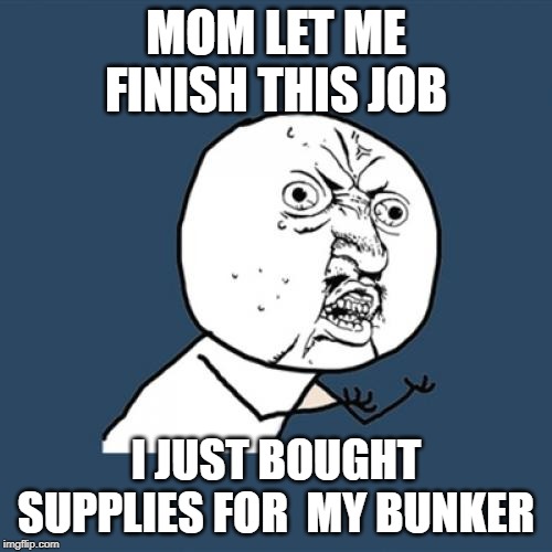 Y U No | MOM LET ME FINISH THIS JOB; I JUST BOUGHT SUPPLIES FOR  MY BUNKER | image tagged in memes,y u no | made w/ Imgflip meme maker