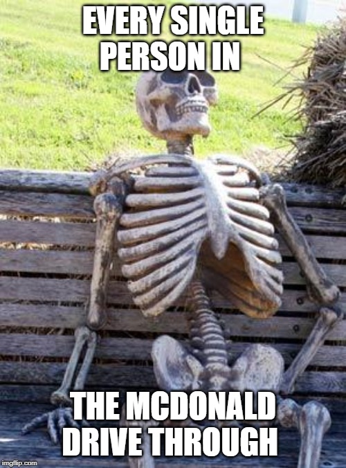 Waiting Skeleton Meme | EVERY SINGLE PERSON IN; THE MCDONALD DRIVE THROUGH | image tagged in memes,waiting skeleton | made w/ Imgflip meme maker