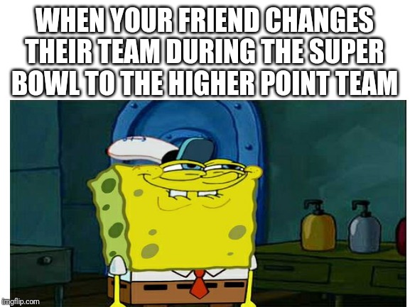 WHEN YOUR FRIEND CHANGES THEIR TEAM DURING THE SUPER BOWL TO THE HIGHER POINT TEAM | image tagged in memes,super bowl,spongebob | made w/ Imgflip meme maker