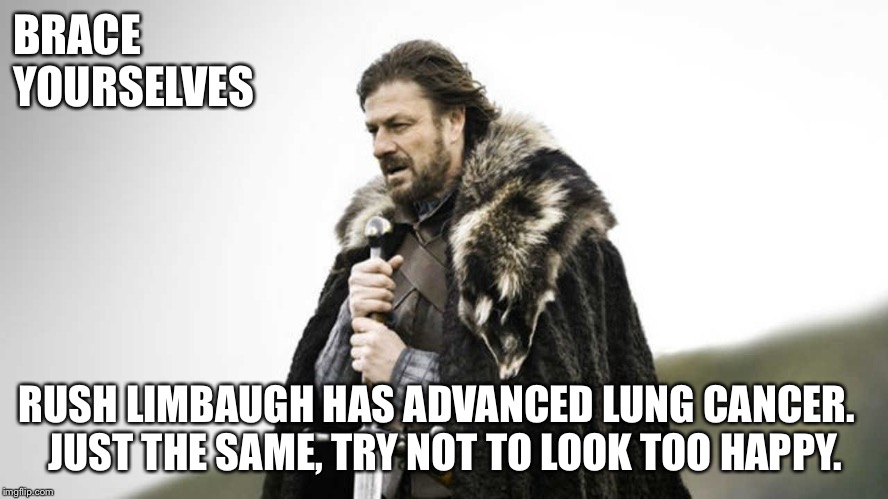 Brace yourself  | BRACE 
YOURSELVES; RUSH LIMBAUGH HAS ADVANCED LUNG CANCER.  
JUST THE SAME, TRY NOT TO LOOK TOO HAPPY. | image tagged in brace yourself | made w/ Imgflip meme maker