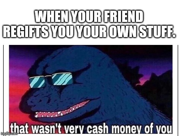 That wasn't very cash money | WHEN YOUR FRIEND REGIFTS YOU YOUR OWN STUFF. | image tagged in that wasnt very cash money,memes | made w/ Imgflip meme maker