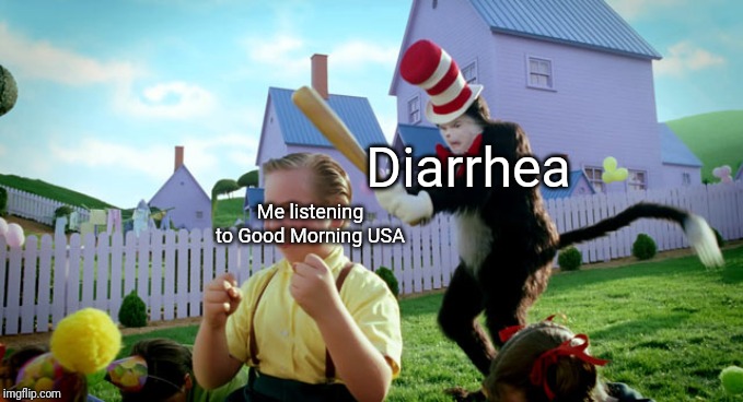 Cat in the hat with a bat. (______ Colorized) | Diarrhea; Me listening to Good Morning USA | image tagged in cat in the hat with a bat ______ colorized,diarrhea,american dad | made w/ Imgflip meme maker