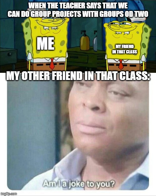 WHEN THE TEACHER SAYS THAT WE CAN DO GROUP PROJECTS WITH GROUPS OD TWO; ME; MY FRIEND IN THAT CLASS; MY OTHER FRIEND IN THAT CLASS: | image tagged in memes,dont you squidward,don't you squidward,am i a joke to you | made w/ Imgflip meme maker