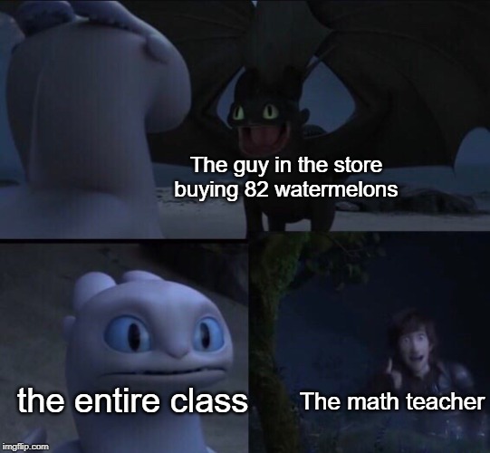 did you mean 69 watermelons | The guy in the store buying 82 watermelons; the entire class; The math teacher | image tagged in how to train your dragon 3,watermelon,funny,memes,teacher,math | made w/ Imgflip meme maker