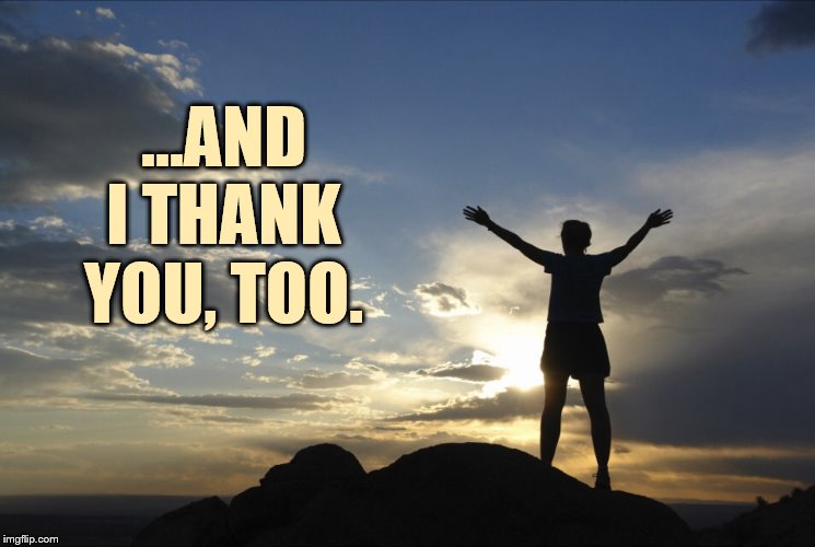Inspirational  | ...AND I THANK YOU, TOO. | image tagged in inspirational | made w/ Imgflip meme maker