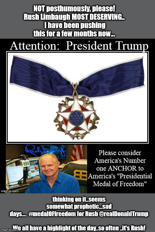 Rush Limbaugh  -  Medal of Freedom | NOT posthumously, please!

Rush Limbaugh MOST DESERVING..
 I have been pushing this for a few months now... thinking on it..seems somewhat prophetic...sad days....  #medalOFfreedom for Rush @realDonaldTrump
 

We all have a highlight of the day..so often ..it's Rush! | image tagged in trump,election 2020,limbaugh,conservative talk | made w/ Imgflip meme maker