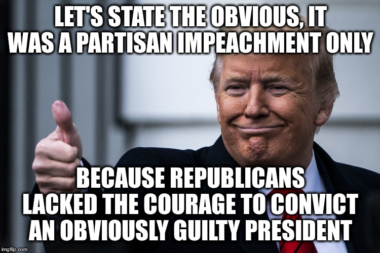 How is that even a defense? | LET'S STATE THE OBVIOUS, IT WAS A PARTISAN IMPEACHMENT ONLY; BECAUSE REPUBLICANS LACKED THE COURAGE TO CONVICT AN OBVIOUSLY GUILTY PRESIDENT | image tagged in trump,humor,impeach trump,impeachment,republicans | made w/ Imgflip meme maker
