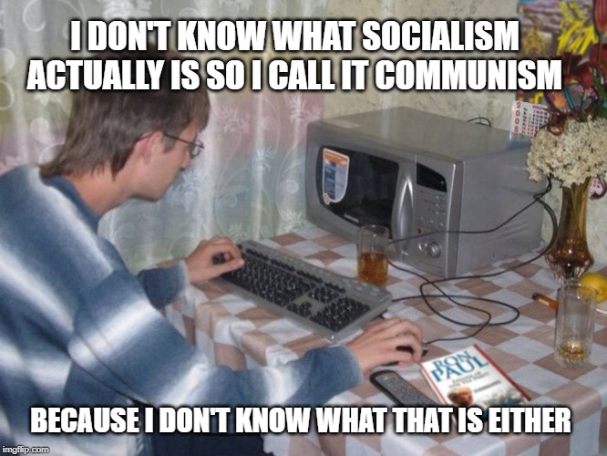 Microwave Libertarian | I DON'T KNOW WHAT SOCIALISM ACTUALLY IS SO I CALL IT COMMUNISM; BECAUSE I DON'T KNOW WHAT THAT IS EITHER | image tagged in microwave libertarian | made w/ Imgflip meme maker