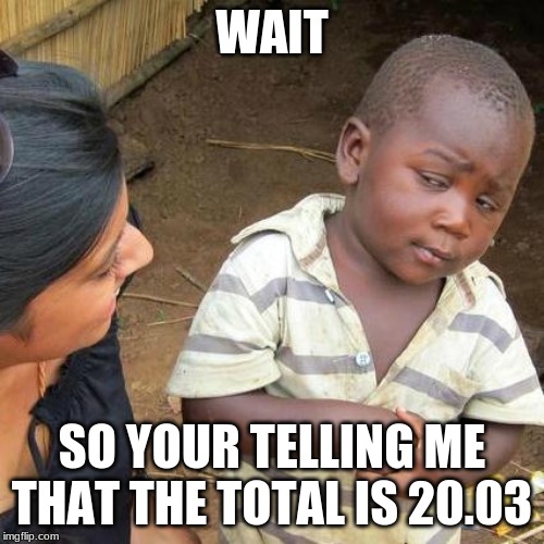 Third World Skeptical Kid Meme | WAIT; SO YOUR TELLING ME THAT THE TOTAL IS 20.03 | image tagged in memes,third world skeptical kid | made w/ Imgflip meme maker