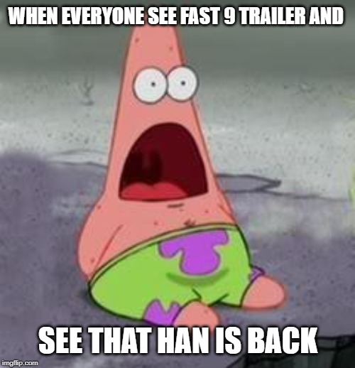 Suprised Patrick | WHEN EVERYONE SEE FAST 9 TRAILER AND; SEE THAT HAN IS BACK | image tagged in suprised patrick | made w/ Imgflip meme maker