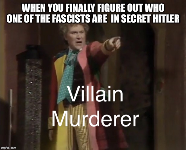 Dr. Who Villain! Murderer! | WHEN YOU FINALLY FIGURE OUT WHO ONE OF THE FASCISTS ARE  IN SECRET HITLER | image tagged in dr who villain murderer | made w/ Imgflip meme maker