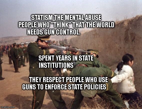 China Gun Control | STATISM THE MENTAL ABUSE PEOPLE WHO "THINK" THAT THE WORLD NEEDS GUN CONTROL. SPENT YEARS IN STATE INSTITUTIONS                                       
    THEY RESPECT PEOPLE WHO USE GUNS TO ENFORCE STATE POLICIES | image tagged in china gun control | made w/ Imgflip meme maker