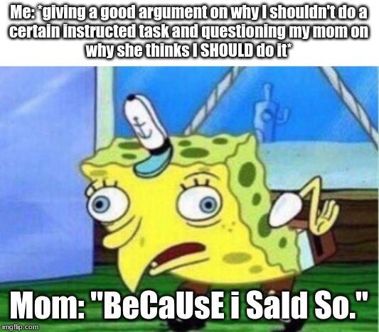 Mocking Spongebob Meme | Me: *giving a good argument on why I shouldn't do a
certain instructed task and questioning my mom on
why she thinks I SHOULD do it*; Mom: "BeCaUsE i SaId So." | image tagged in memes,mocking spongebob,mom,me explaining to my mom | made w/ Imgflip meme maker
