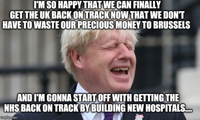 Boris Johnson | I'M SO HAPPY THAT WE CAN FINALLY GET THE UK BACK ON TRACK NOW THAT WE DON'T HAVE TO WASTE OUR PRECIOUS MONEY TO BRUSSELS; AND I'M GONNA START OFF WITH GETTING THE NHS BACK ON TRACK BY BUILDING NEW HOSPITALS.... | image tagged in boris johnson | made w/ Imgflip meme maker