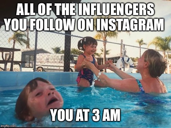 drowning kid in the pool | ALL OF THE INFLUENCERS YOU FOLLOW ON INSTAGRAM; YOU AT 3 AM | image tagged in drowning kid in the pool | made w/ Imgflip meme maker