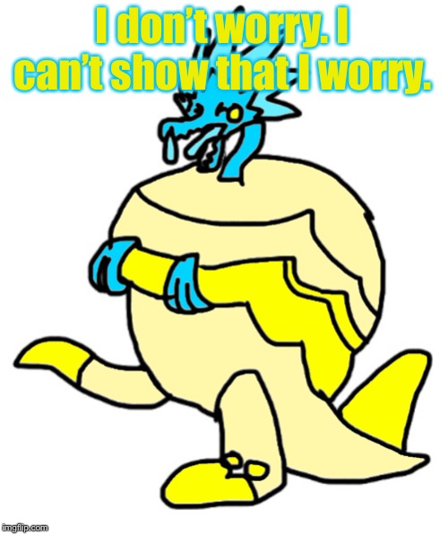 I don’t worry. I can’t show that I worry. | image tagged in pterofreeze the arctozolt | made w/ Imgflip meme maker