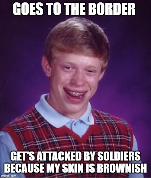 Bad Luck Brian Meme | GOES TO THE BORDER; GET'S ATTACKED BY SOLDIERS BECAUSE MY SKIN IS BROWNISH | image tagged in memes,bad luck brian | made w/ Imgflip meme maker