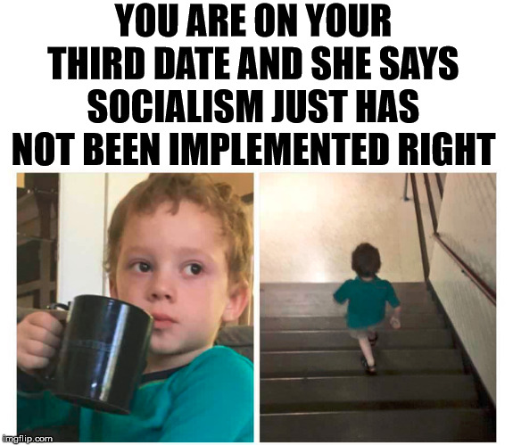 Time to walk away | YOU ARE ON YOUR THIRD DATE AND SHE SAYS SOCIALISM JUST HAS NOT BEEN IMPLEMENTED RIGHT | image tagged in political meme,socialism | made w/ Imgflip meme maker