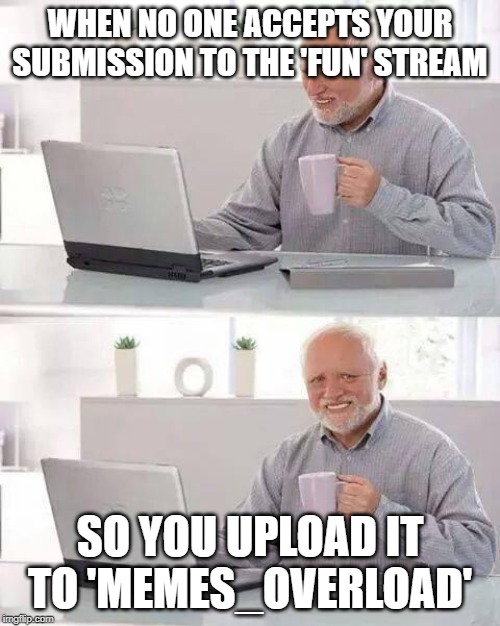 Hide the Pain Harold Meme | WHEN NO ONE ACCEPTS YOUR SUBMISSION TO THE 'FUN' STREAM; SO YOU UPLOAD IT TO 'MEMES_OVERLOAD' | image tagged in memes,hide the pain harold | made w/ Imgflip meme maker