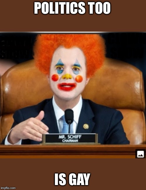 Insane Schiffty Clownshit | POLITICS TOO IS GAY | image tagged in insane schiffty clownshit | made w/ Imgflip meme maker