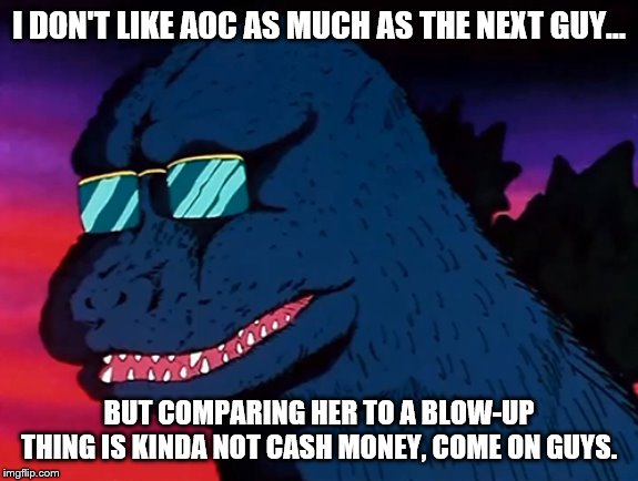 Cash Money Godzilla | I DON'T LIKE AOC AS MUCH AS THE NEXT GUY... BUT COMPARING HER TO A BLOW-UP THING IS KINDA NOT CASH MONEY, COME ON GUYS. | image tagged in cash money godzilla | made w/ Imgflip meme maker