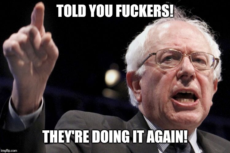 Bernie Sanders | TOLD YOU F**KERS! THEY'RE DOING IT AGAIN! | image tagged in bernie sanders | made w/ Imgflip meme maker