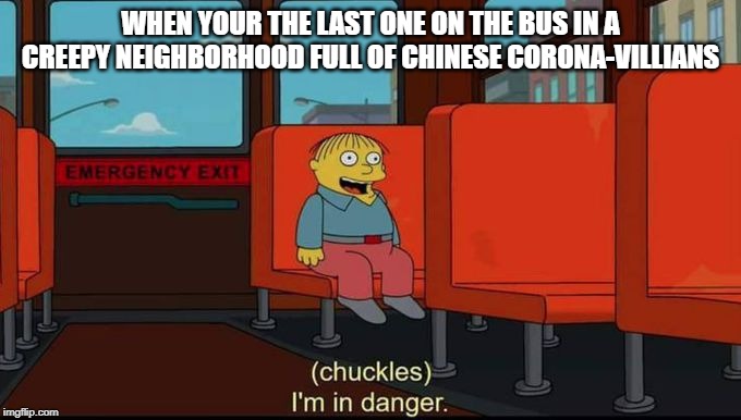 im in danger | WHEN YOUR THE LAST ONE ON THE BUS IN A CREEPY NEIGHBORHOOD FULL OF CHINESE CORONA-VILLIANS | image tagged in im in danger | made w/ Imgflip meme maker