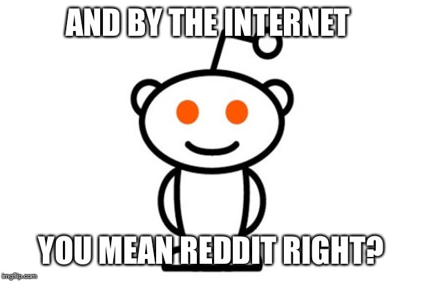Reddit | AND BY THE INTERNET YOU MEAN REDDIT RIGHT? | image tagged in reddit | made w/ Imgflip meme maker