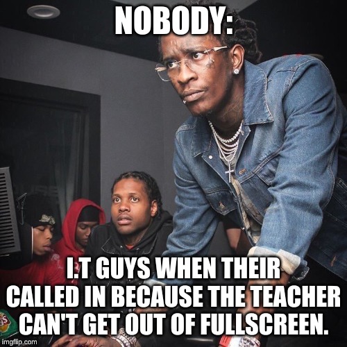 young thug computer | NOBODY:; I.T GUYS WHEN THEIR CALLED IN BECAUSE THE TEACHER CAN'T GET OUT OF FULLSCREEN. | image tagged in young thug computer,school,stupid people,special kind of stupid,life,really | made w/ Imgflip meme maker