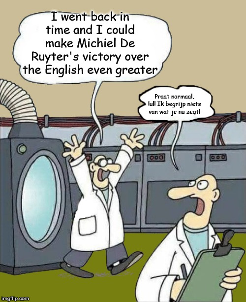 Not wishful thinking. Just a little joke... This is a weird idea, though | I went back in time and I could make Michiel De Ruyter's victory over the English even greater; Praat normaal, lul! Ik begrijp niets van wat je nu zegt! | image tagged in science-by-kewlew | made w/ Imgflip meme maker