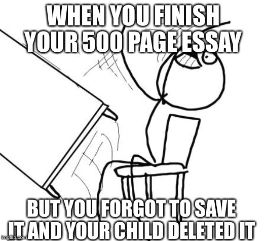Table Flip Guy Meme | WHEN YOU FINISH YOUR 500 PAGE ESSAY; BUT YOU FORGOT TO SAVE IT AND YOUR CHILD DELETED IT | image tagged in memes,table flip guy | made w/ Imgflip meme maker