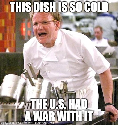 Yee Yee | THIS DISH IS SO COLD; THE U.S. HAD A WAR WITH IT | image tagged in memes,chef gordon ramsay | made w/ Imgflip meme maker