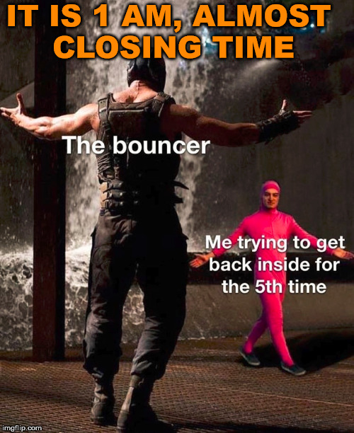 Trying to get into a club. | IT IS 1 AM, ALMOST 
CLOSING TIME | image tagged in clubbing,bounce | made w/ Imgflip meme maker