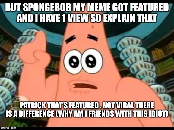 Patrick Says | BUT SPONGEBOB MY MEME GOT FEATURED AND I HAVE 1 VIEW SO EXPLAIN THAT; PATRICK THAT’S FEATURED . NOT VIRAL THERE IS A DIFFERENCE (WHY AM I FRIENDS WITH THIS IDIOT) | image tagged in memes,patrick says | made w/ Imgflip meme maker