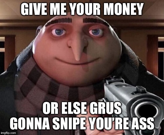 Gru Gun | GIVE ME YOUR MONEY; OR ELSE GRUS GONNA SNIPE YOU’RE ASS | image tagged in gru gun | made w/ Imgflip meme maker