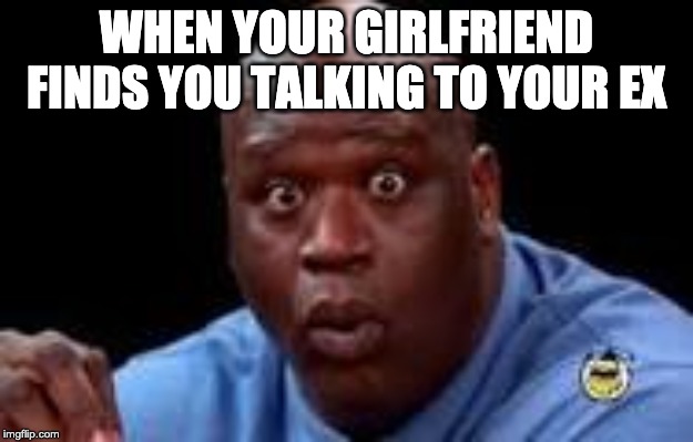 WHEN YOUR GIRLFRIEND FINDS YOU TALKING TO YOUR EX | image tagged in memes | made w/ Imgflip meme maker