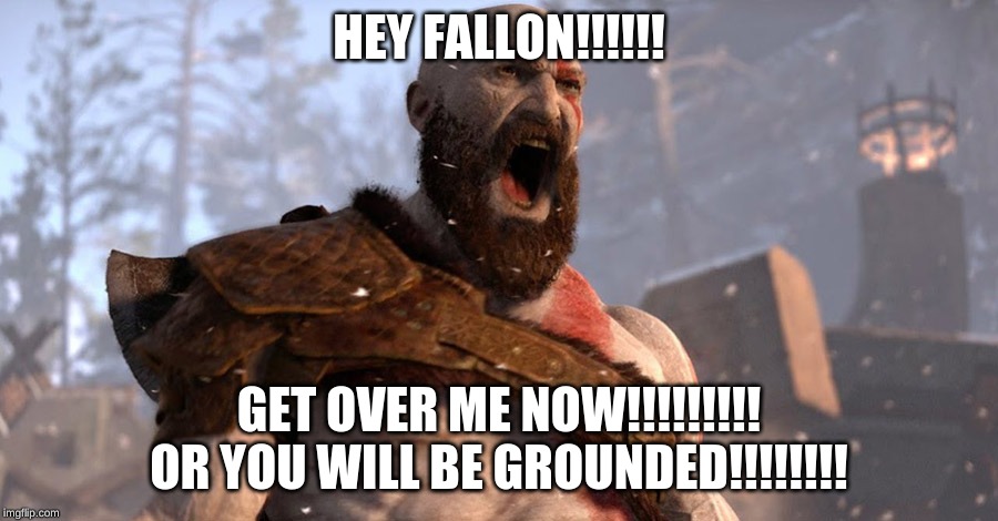 Kratos Screaming at Fallon | HEY FALLON!!!!!! GET OVER ME NOW!!!!!!!!! OR YOU WILL BE GROUNDED!!!!!!!! | image tagged in kratos scream,god of war,fallon,grounded | made w/ Imgflip meme maker
