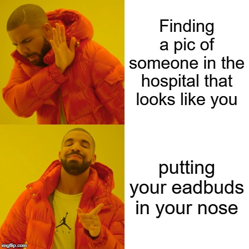 Drake Hotline Bling Meme | Finding a pic of someone in the hospital that looks like you; putting your eadbuds in your nose | image tagged in memes,drake hotline bling | made w/ Imgflip meme maker