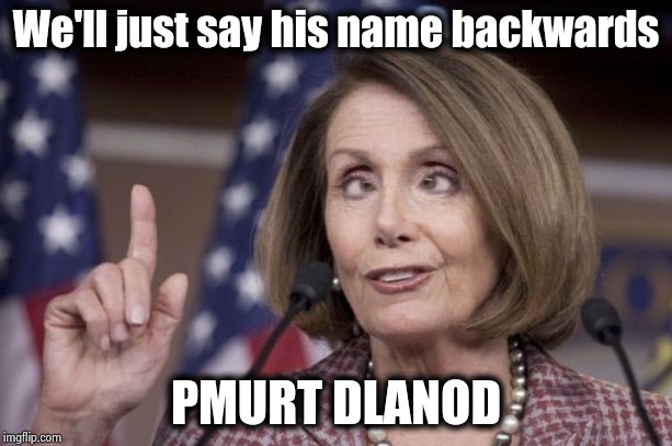 It supposedly banishes him to a parallel dimension | We'll just say his name backwards PMURT DLANOD | image tagged in nancy pelosi,go home youre drunk,tantrum,trump derangement syndrome,disrespect,party of hate | made w/ Imgflip meme maker