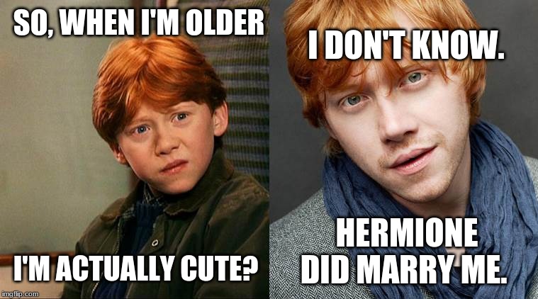 Ron |  SO, WHEN I'M OLDER; I DON'T KNOW. I'M ACTUALLY CUTE? HERMIONE DID MARRY ME. | image tagged in ron | made w/ Imgflip meme maker