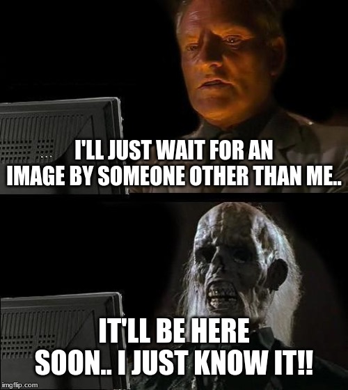 I'll Just Wait Here | I'LL JUST WAIT FOR AN IMAGE BY SOMEONE OTHER THAN ME.. IT'LL BE HERE SOON.. I JUST KNOW IT!! | image tagged in memes,ill just wait here | made w/ Imgflip meme maker