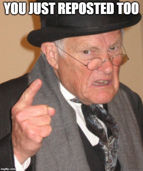 Back In My Day Meme | YOU JUST REPOSTED TOO | image tagged in memes,back in my day | made w/ Imgflip meme maker