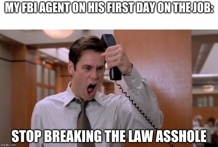 Stop breaking the law asshole | MY FBI AGENT ON HIS FIRST DAY ON THE JOB:; STOP BREAKING THE LAW ASSHOLE | image tagged in stop breaking the law asshole | made w/ Imgflip meme maker