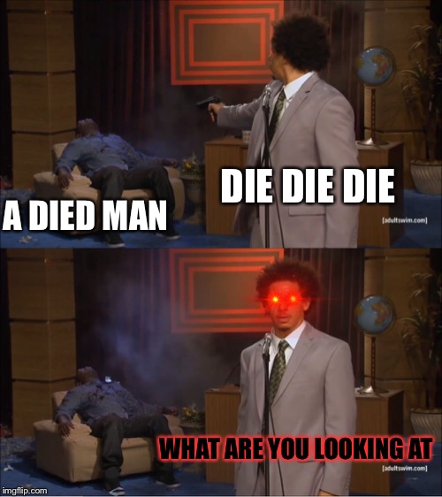 Who Killed Hannibal | DIE DIE DIE; A DIED MAN; WHAT ARE YOU LOOKING AT | image tagged in memes,who killed hannibal | made w/ Imgflip meme maker