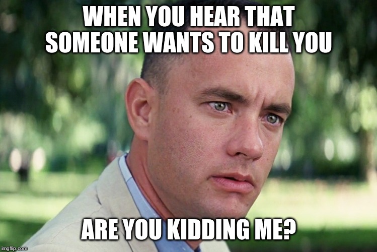 And Just Like That | WHEN YOU HEAR THAT SOMEONE WANTS TO KILL YOU; ARE YOU KIDDING ME? | image tagged in memes,and just like that | made w/ Imgflip meme maker