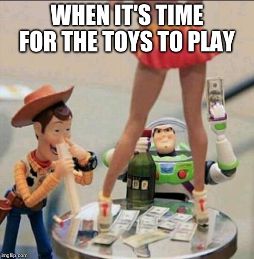 Toy Story Stripper | WHEN IT'S TIME FOR THE TOYS TO PLAY | image tagged in toy story stripper | made w/ Imgflip meme maker